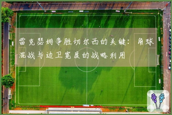 雷克瑟姆争胜切尔西的关键：角球混战与边卫宽度的战略利用