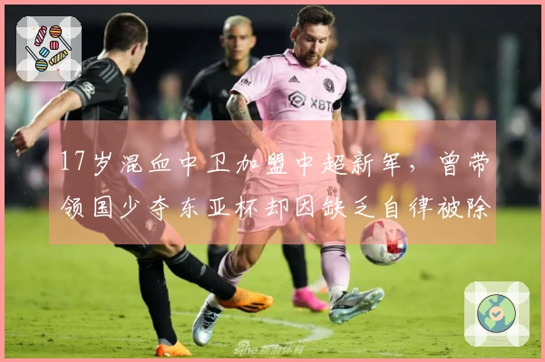 17岁混血中卫加盟中超新军，曾带领国少夺东亚杯却因缺乏自律被除名