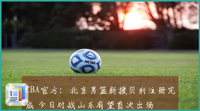 CBA官方：北京男篮新援贝利注册完成 今日对战山东有望首次出场