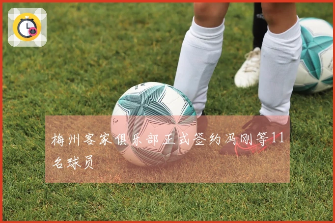梅州客家俱乐部正式签约冯刚等11名球员
