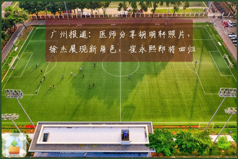 广州报道：医师分享胡明轩照片，徐杰展现新角色，崔永熙即将回归