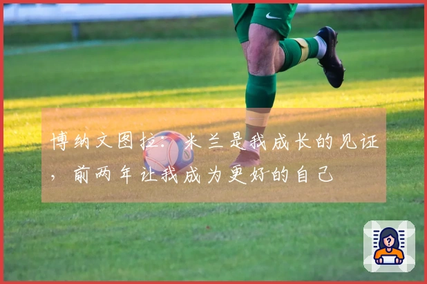 博纳文图拉：米兰是我成长的见证，前两年让我成为更好的自己