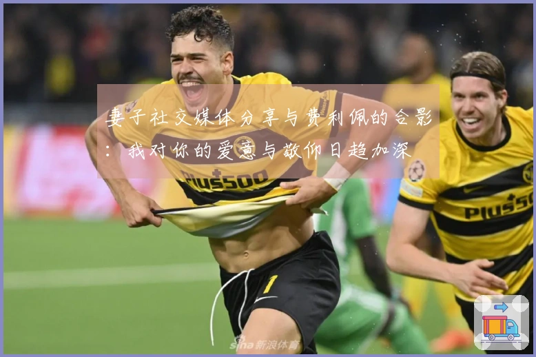 妻子社交媒体分享与费利佩的合影：我对你的爱意与敬仰日趋加深