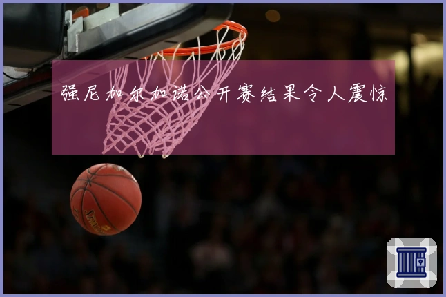 强尼加尔加诺公开赛结果令人震惊