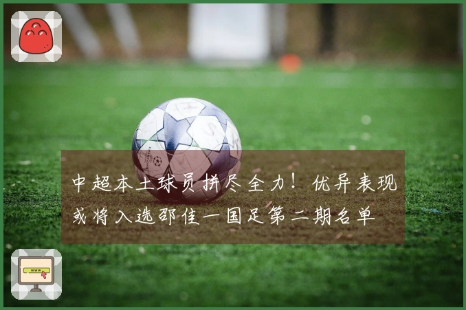 中超本土球员拼尽全力！优异表现或将入选邵佳一国足第二期名单