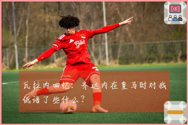 瓦拉内回忆：齐达内在皇马时对我低语了些什么？