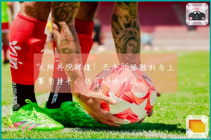 太阳再现辉煌！已夺36场胜利与上赛季持平，仍有19场待战