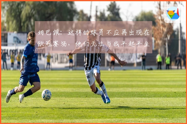 姆巴佩：这样的球员不应再出现在欧冠赛场，他们无法与我平起平坐