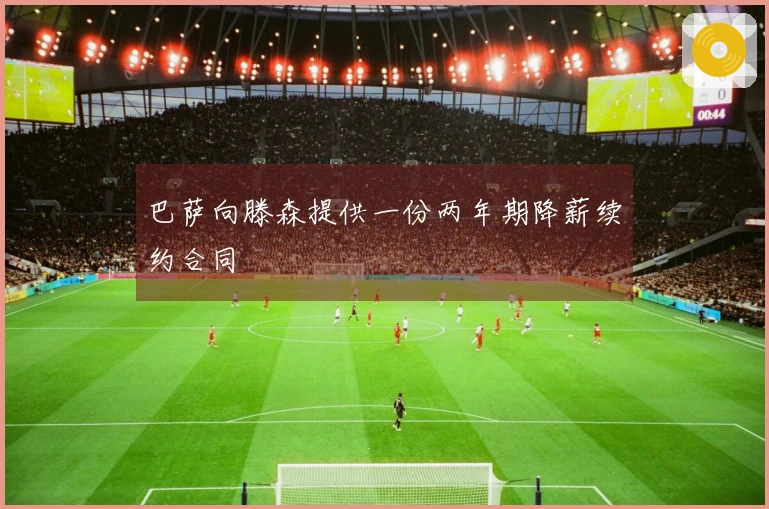 巴萨向滕森提供一份两年期降薪续约合同