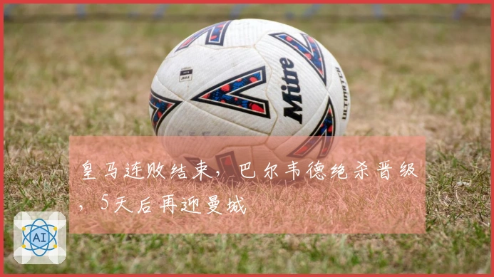 皇马连败结束，巴尔韦德绝杀晋级，5天后再迎曼城