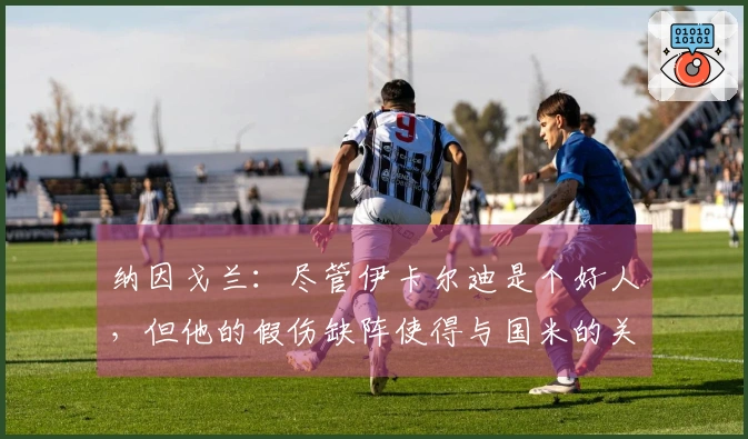 纳因戈兰：尽管伊卡尔迪是个好人，但他的假伤缺阵使得与国米的关系破裂