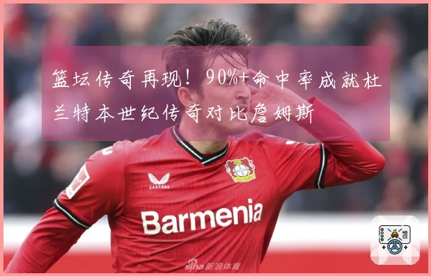 篮坛传奇再现！90%+命中率成就杜兰特本世纪传奇对比詹姆斯