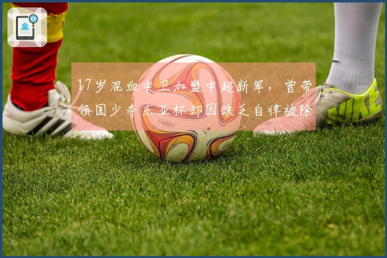 17岁混血中卫加盟中超新军，曾带领国少夺东亚杯却因缺乏自律被除名