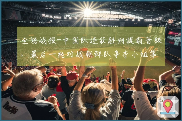 全场战报-中国队连获胜利提前晋级，最后一轮对战朝鲜队争夺小组第一