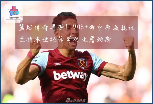 篮坛传奇再现！90%+命中率成就杜兰特本世纪传奇对比詹姆斯