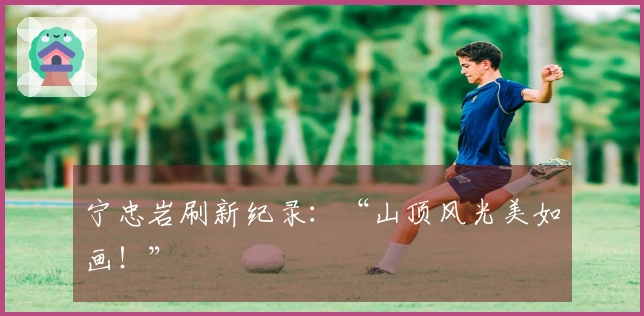 宁忠岩刷新纪录：“山顶风光美如画！”