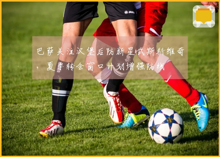 巴萨关注汉堡后防新星武斯科维奇，夏季转会窗口计划增强防线