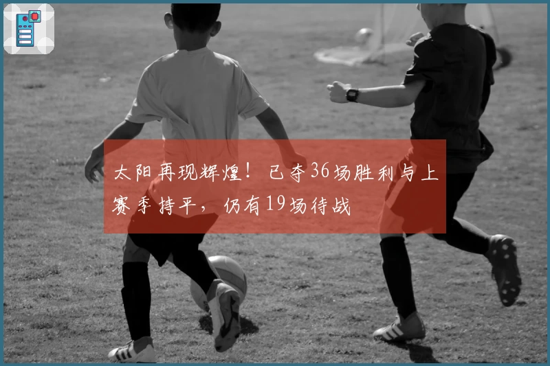 太阳再现辉煌!已夺36场胜利与上赛季持平,仍有19场待战