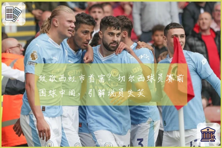 致敬西虹市首富？切尔西球员赛前围球中间，引解说员失笑