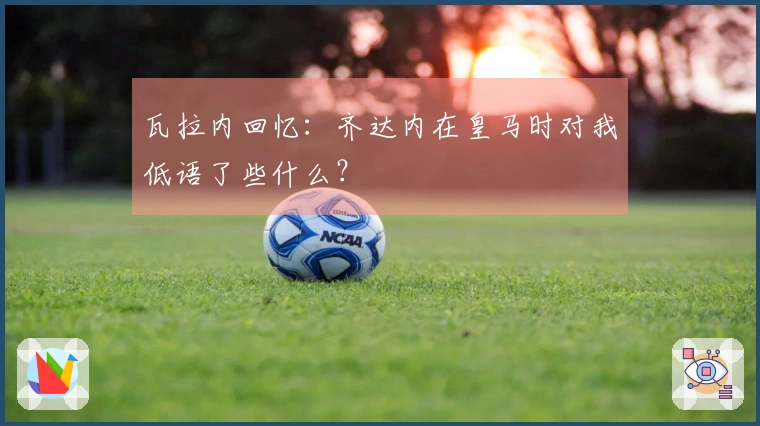 瓦拉内回忆：齐达内在皇马时对我低语了些什么？