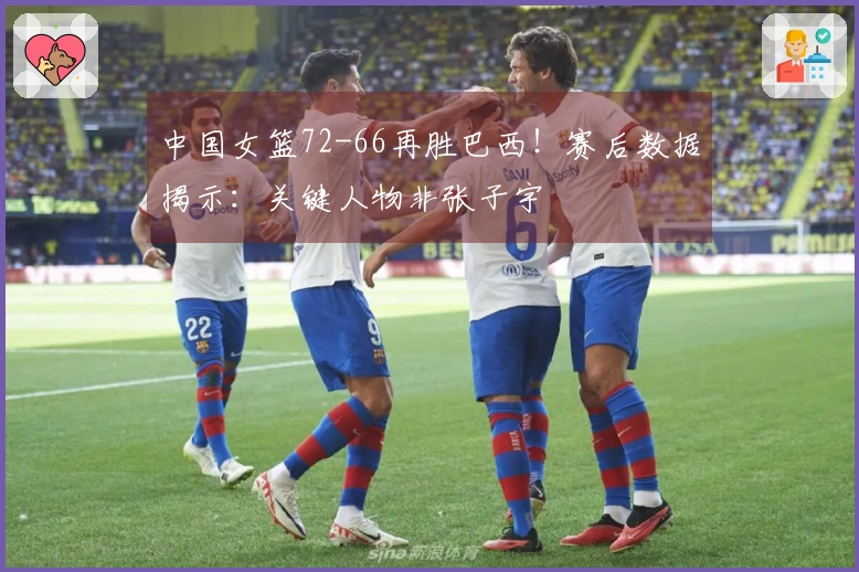 中国女篮72-66再胜巴西！赛后数据揭示：关键人物非张子宇