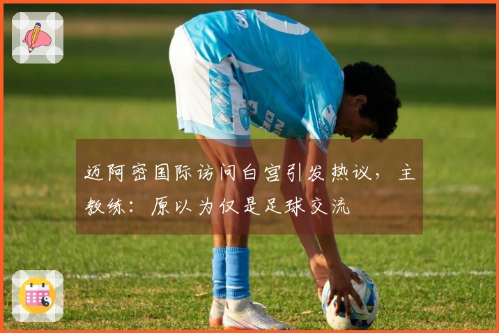 迈阿密国际访问白宫引发热议，主教练：原以为仅是足球交流