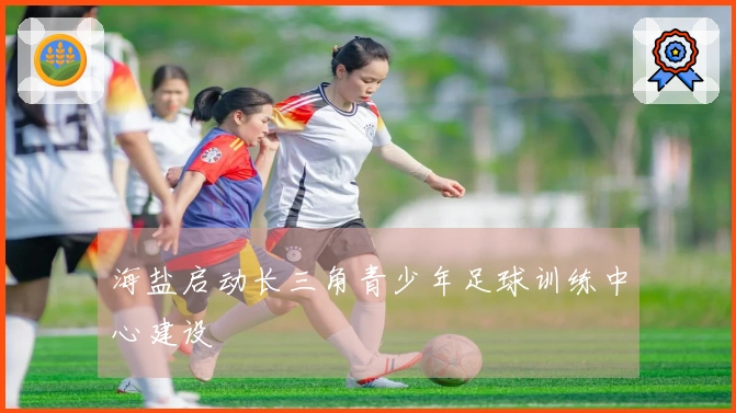 海盐启动长三角青少年足球训练中心建设