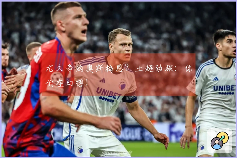 尤文争购奥斯梅恩？土超劲旅：你们在幻想！