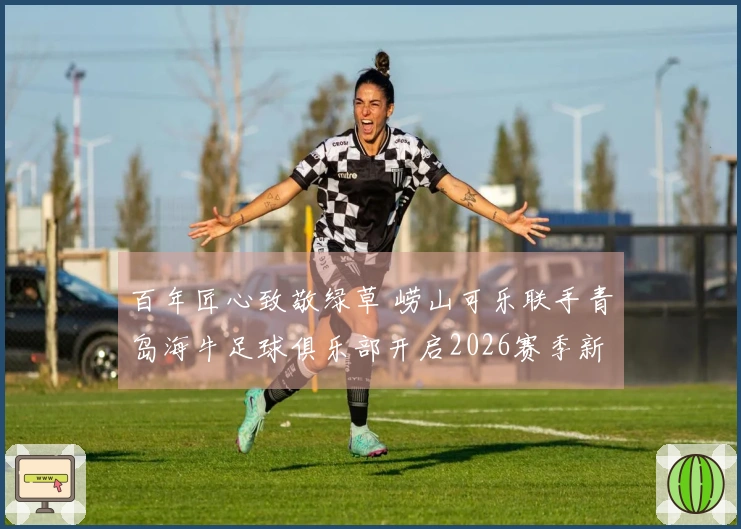 百年匠心致敬绿草 崂山可乐联手青岛海牛足球俱乐部开启2026赛季新篇章