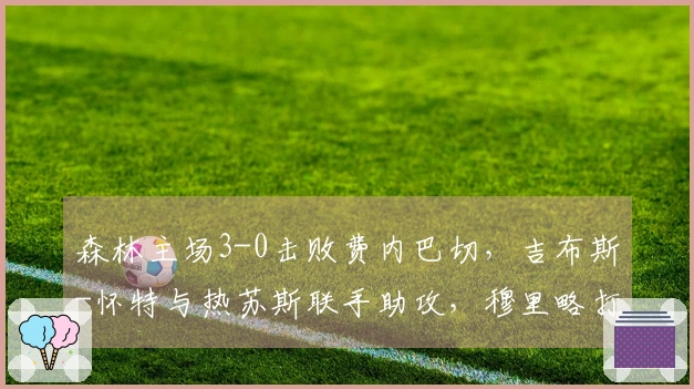森林主场3-0击败费内巴切，吉布斯-怀特与热苏斯联手助攻，穆里略打入一球
