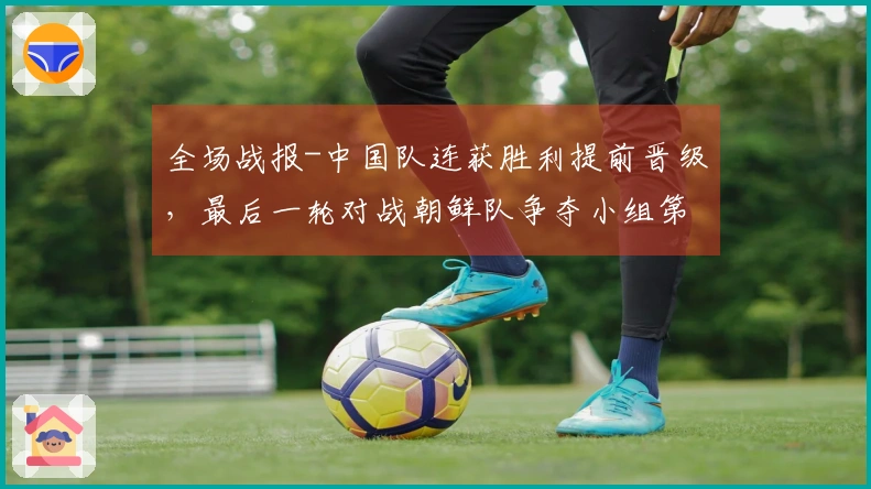 全场战报-中国队连获胜利提前晋级，最后一轮对战朝鲜队争夺小组第一