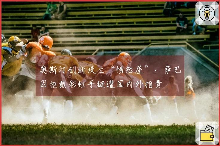 奥斯汀创新设立“愤怒屋”，萨巴因拒戴彩虹手链遭国内外指责