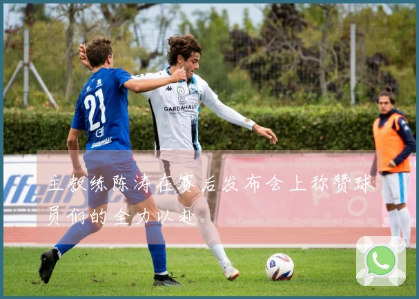 主教练陈涛在赛后发布会上称赞球员们的全力以赴。