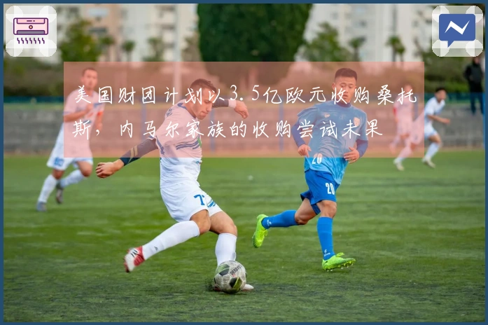 美国财团计划以3.5亿欧元收购桑托斯，内马尔家族的收购尝试未果