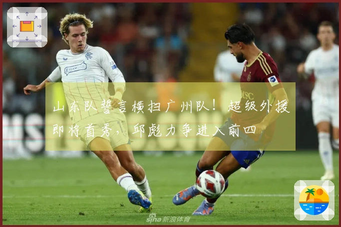 山东队誓言横扫广州队！超级外援即将首秀，邱彪力争进入前四