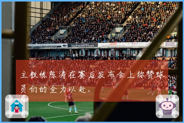 主教练陈涛在赛后发布会上称赞球员们的全力以赴。